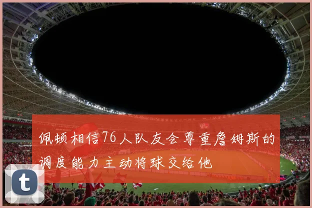 佩顿相信76人队友会尊重詹姆斯的调度能力主动将球交给他