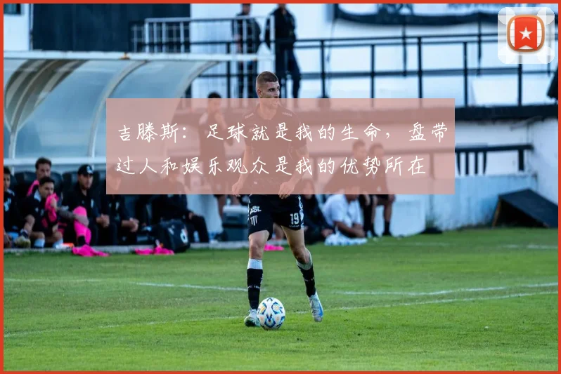 吉滕斯：足球就是我的生命，盘带过人和娱乐观众是我的优势所在